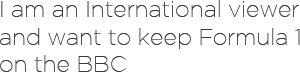 I am an International viewer and wnat to keep Formula 1 on the BBC